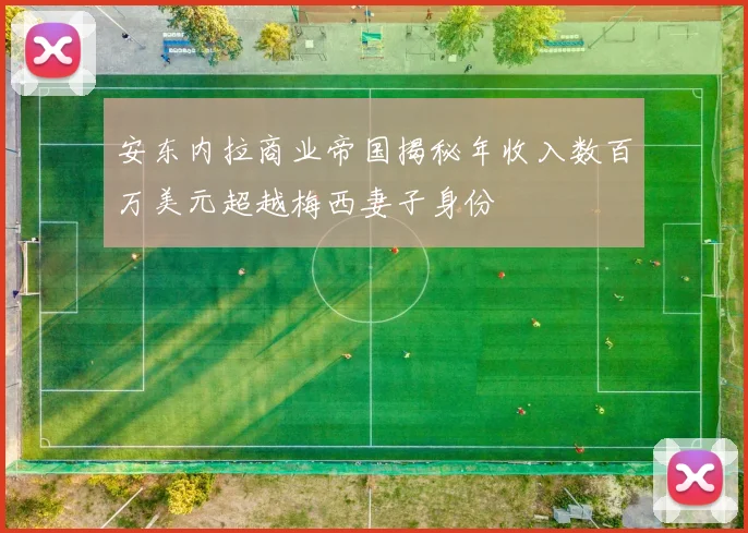 安东内拉商业帝国揭秘年收入数百万美元超越梅西妻子身份