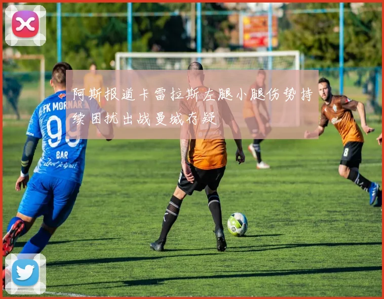 阿斯报道卡雷拉斯左腿小腿伤势持续困扰出战曼城存疑