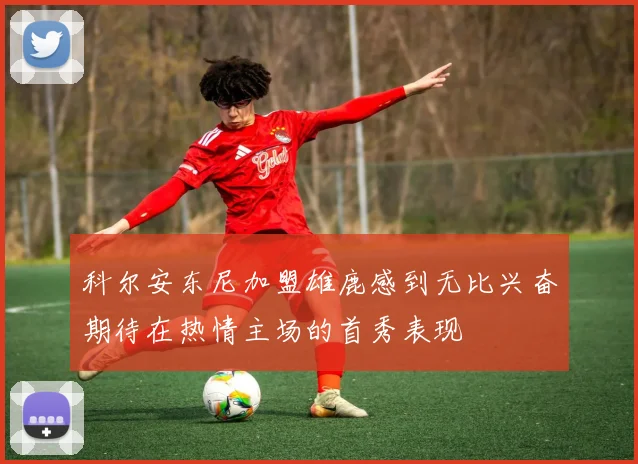 科尔安东尼加盟雄鹿感到无比兴奋期待在热情主场的首秀表现