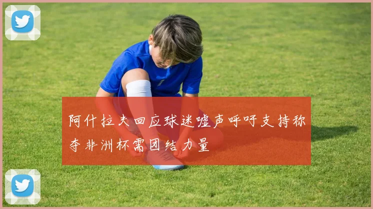 阿什拉夫回应球迷嘘声呼吁支持称夺非洲杯需团结力量