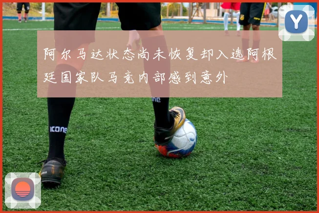 阿尔马达状态尚未恢复却入选阿根廷国家队马竞内部感到意外