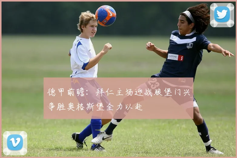 德甲前瞻:拜仁主场迎战狼堡门兴争胜奥格斯堡全力以赴