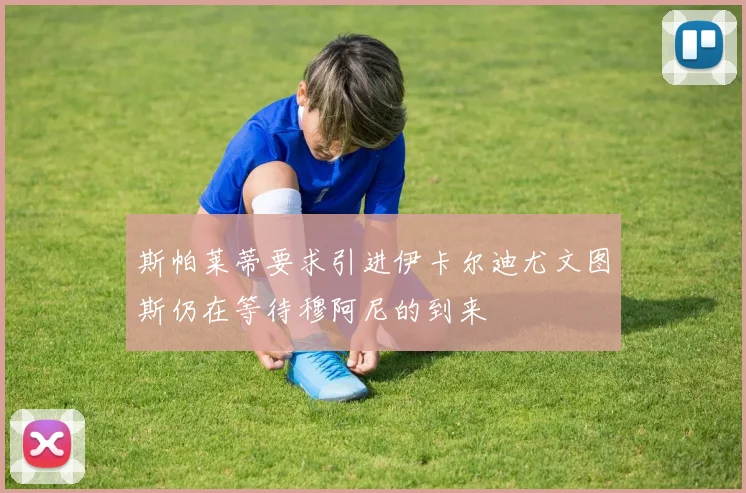 斯帕莱蒂要求引进伊卡尔迪尤文图斯仍在等待穆阿尼的到来