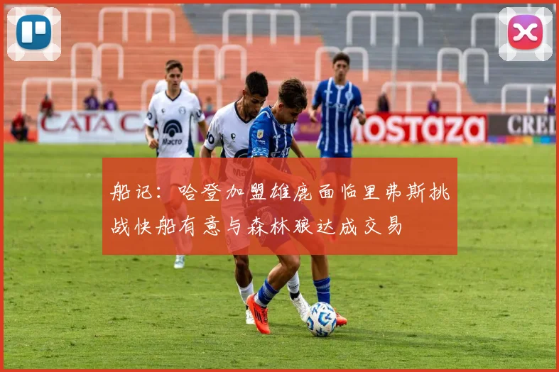 船记：哈登加盟雄鹿面临里弗斯挑战快船有意与森林狼达成交易