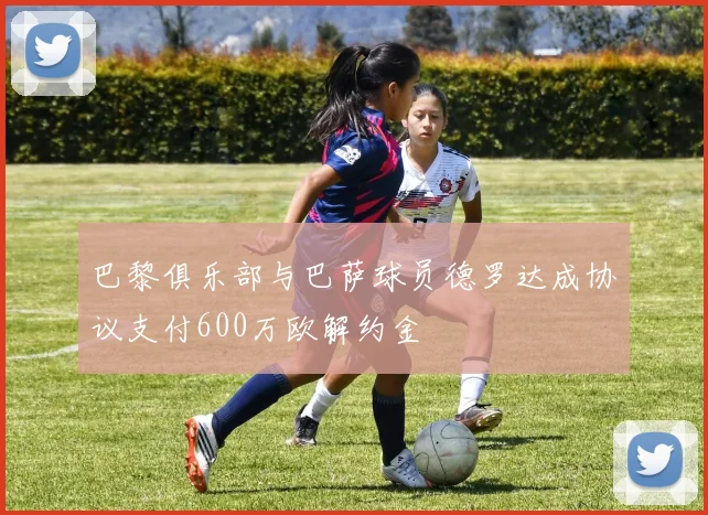 巴黎俱乐部与巴萨球员德罗达成协议支付600万欧解约金