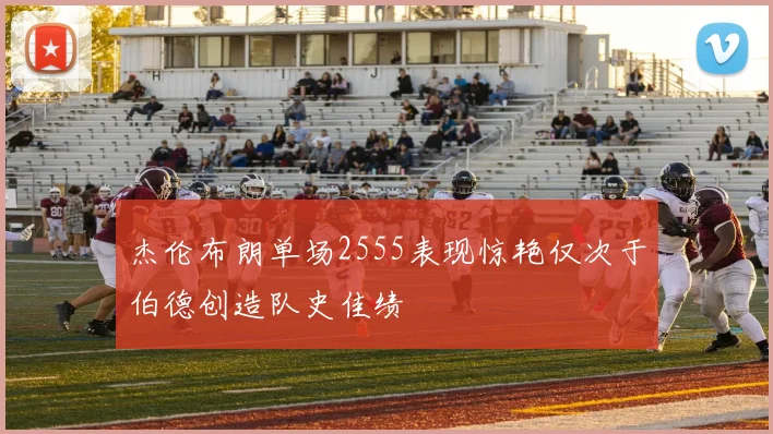杰伦布朗单场2555表现惊艳仅次于伯德创造队史佳绩