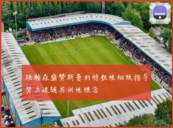 杨瀚森盛赞斯普利特教练细致指导努力追随其训练理念
