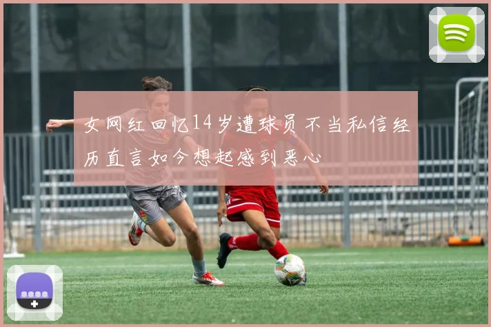 女网红回忆14岁遭球员不当私信经历直言如今想起感到恶心
