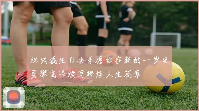 祝武磊生日快乐愿你在新的一岁里勇攀高峰续写辉煌人生篇章