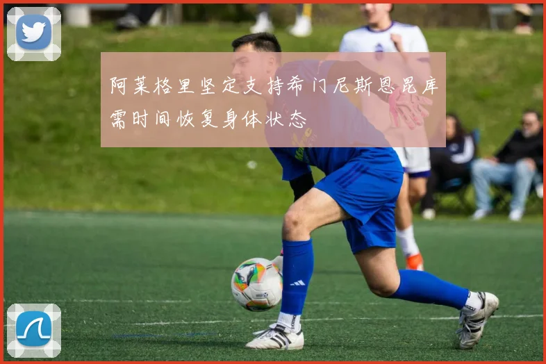 阿莱格里坚定支持希门尼斯恩昆库需时间恢复身体状态