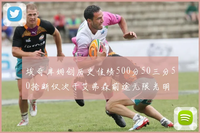 埃奇库姆创历史佳绩500分50三分50抢断仅次于艾弗森前途无限光明