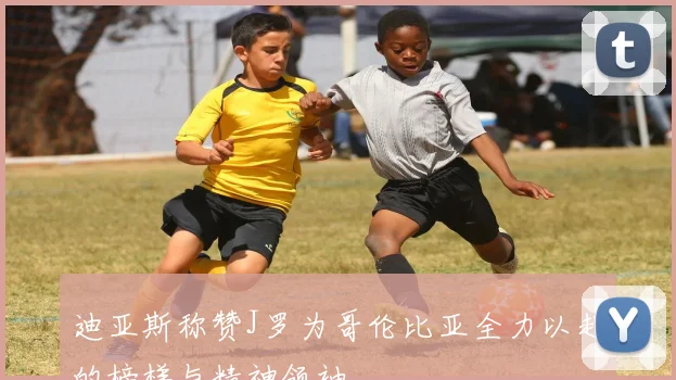 迪亚斯称赞J罗为哥伦比亚全力以赴的榜样与精神领袖