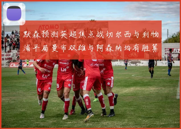 默森预测英超焦点战切尔西与利物浦平局曼市双雄与阿森纳均有胜算