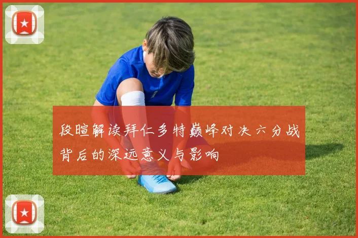 段暄解读拜仁多特巅峰对决六分战背后的深远意义与影响