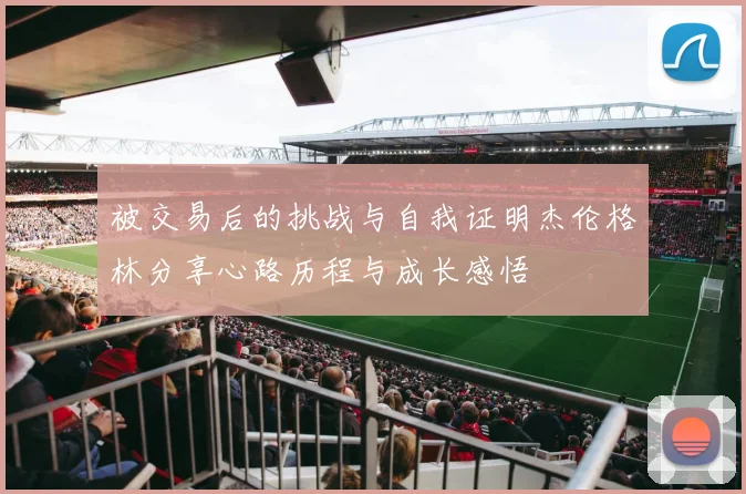 被交易后的挑战与自我证明杰伦格林分享心路历程与成长感悟