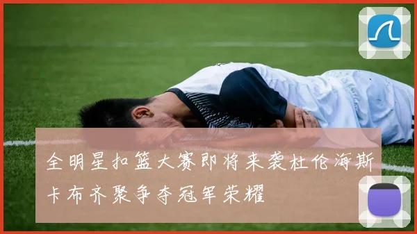 全明星扣篮大赛即将来袭杜伦海斯卡布齐聚争夺冠军荣耀