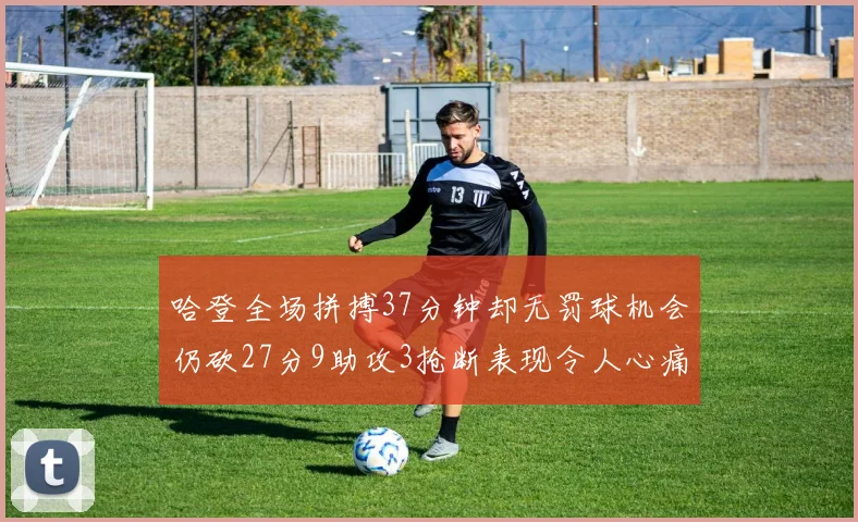 哈登全场拼搏37分钟却无罚球机会仍砍27分9助攻3抢断表现令人心痛