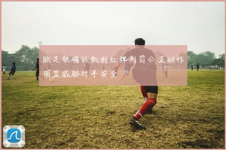 欧足联确认凯利红牌判罚公正动作明显威胁对手安全