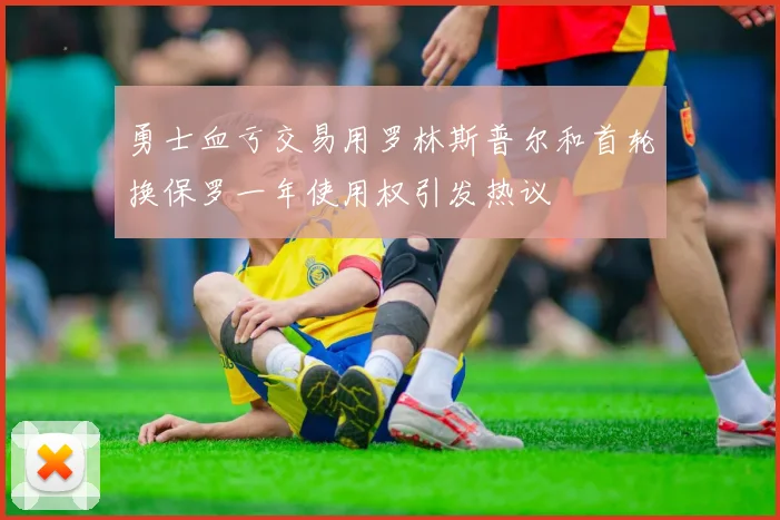 勇士血亏交易用罗林斯普尔和首轮换保罗一年使用权引发热议
