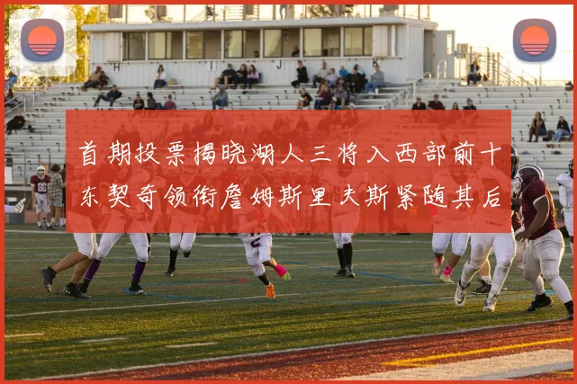 首期投票揭晓湖人三将入西部前十东契奇领衔詹姆斯里夫斯紧随其后