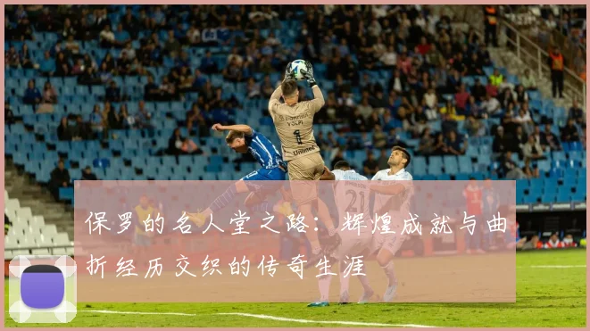 保罗的名人堂之路：辉煌成就与曲折经历交织的传奇生涯