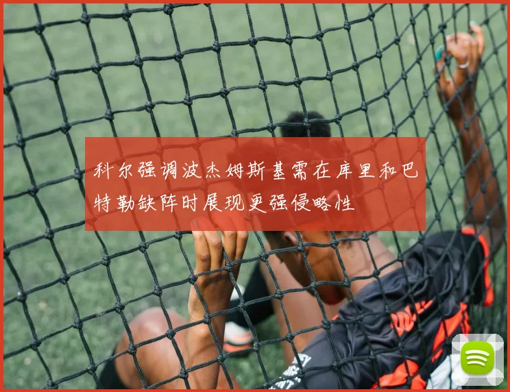 科尔强调波杰姆斯基需在库里和巴特勒缺阵时展现更强侵略性