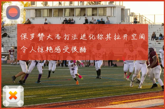 保罗赞大洛打法进化称其拉开空间令人惊艳感受很酷
