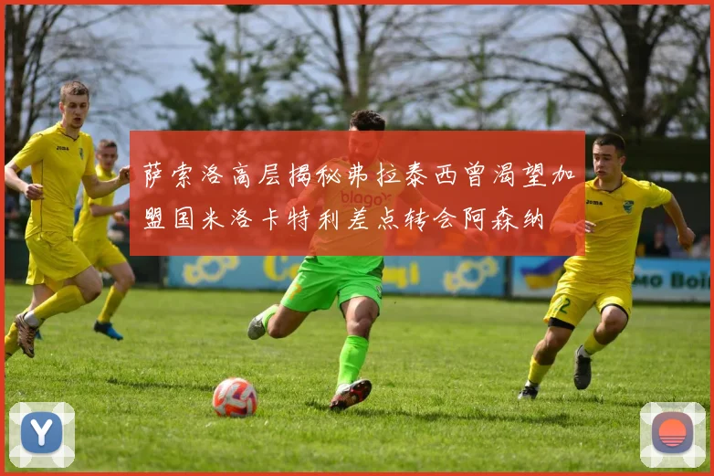 萨索洛高层揭秘弗拉泰西曾渴望加盟国米洛卡特利差点转会阿森纳