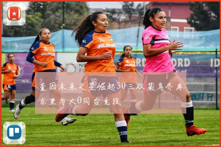 奎因未来之星崛起30三双菜鸟乔库东里与大O同台竞技