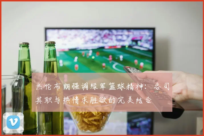 杰伦布朗强调绿军篮球精神：各司其职与热情求胜欲的完美结合