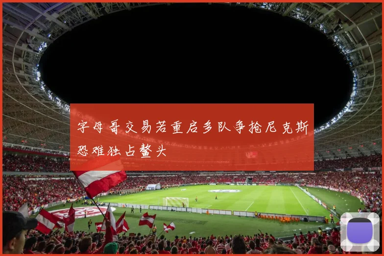 字母哥交易若重启多队争抢尼克斯恐难独占鳌头